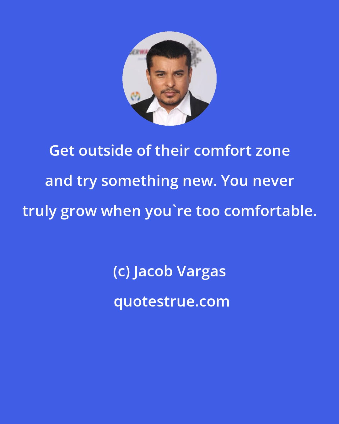 Jacob Vargas: Get outside of their comfort zone and try something new. You never truly grow when you're too comfortable.