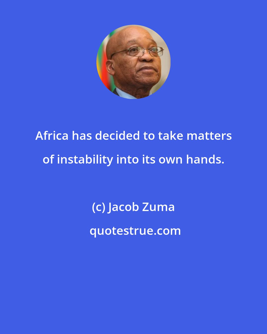 Jacob Zuma: Africa has decided to take matters of instability into its own hands.