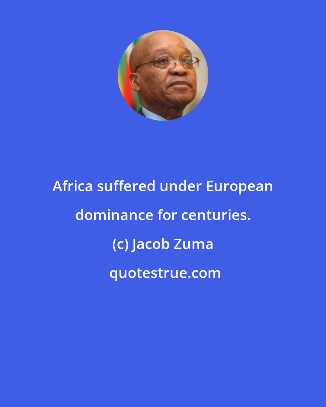 Jacob Zuma: Africa suffered under European dominance for centuries.