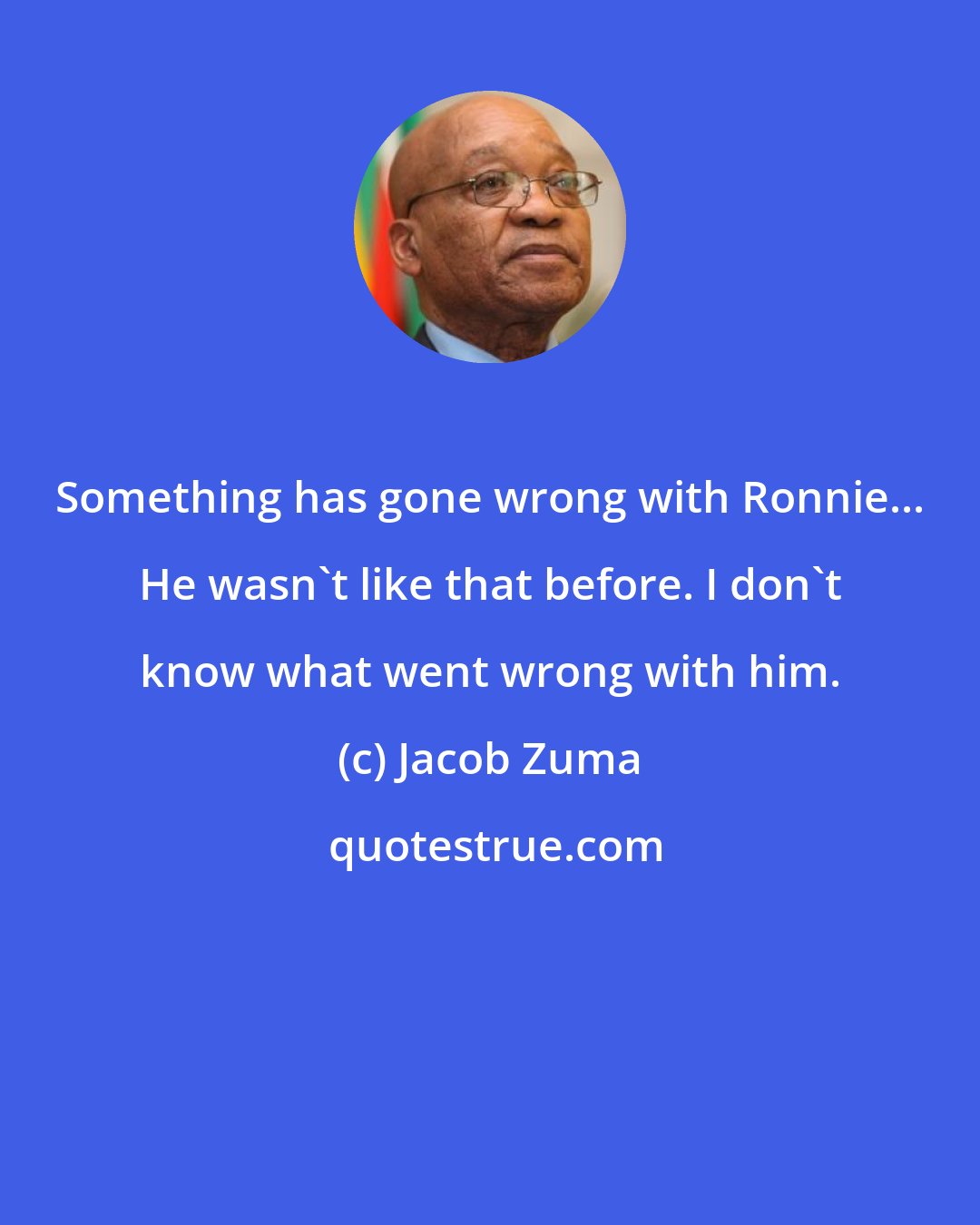 Jacob Zuma: Something has gone wrong with Ronnie... He wasn't like that before. I don't know what went wrong with him.