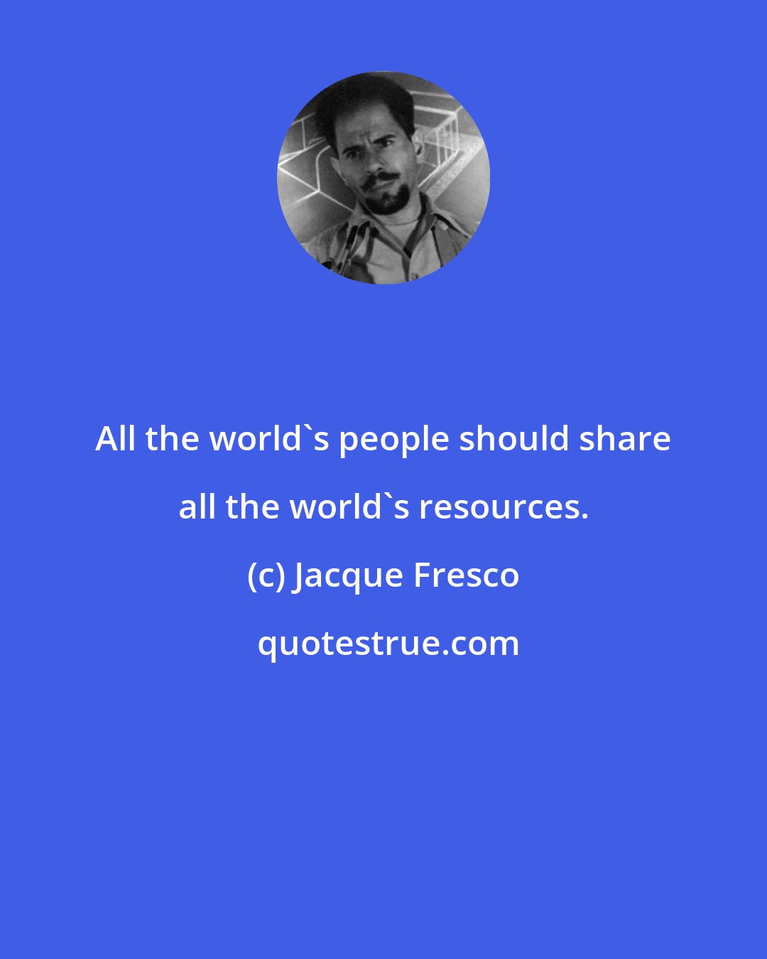 Jacque Fresco: All the world's people should share all the world's resources.