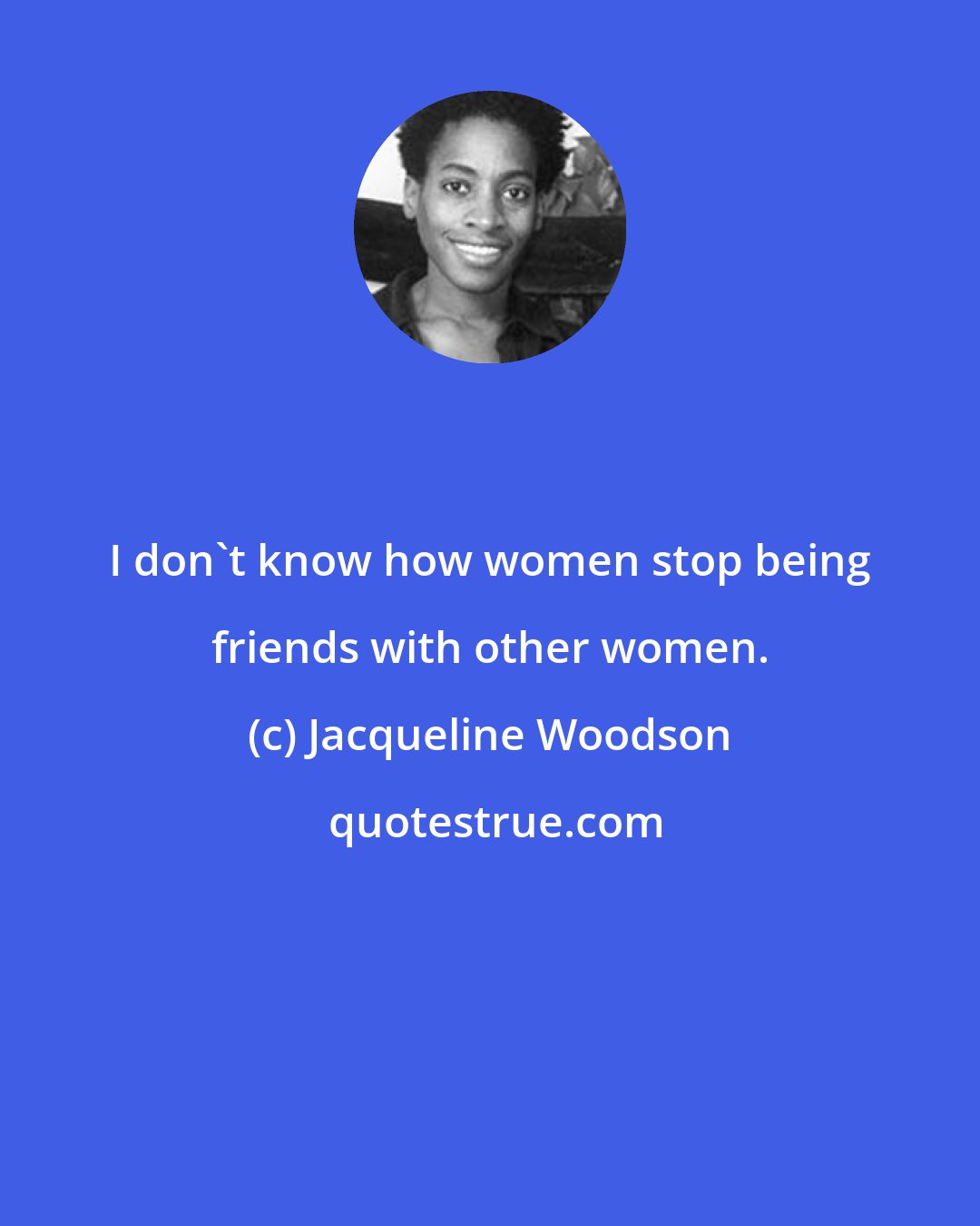 Jacqueline Woodson: I don't know how women stop being friends with other women.