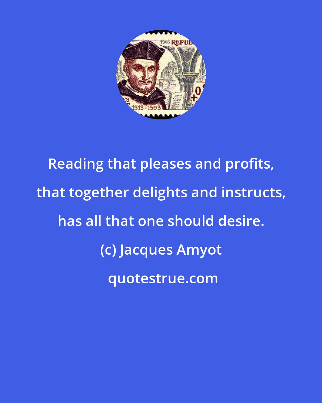 Jacques Amyot: Reading that pleases and profits, that together delights and instructs, has all that one should desire.
