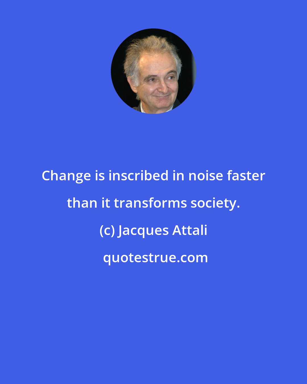 Jacques Attali: Change is inscribed in noise faster than it transforms society.