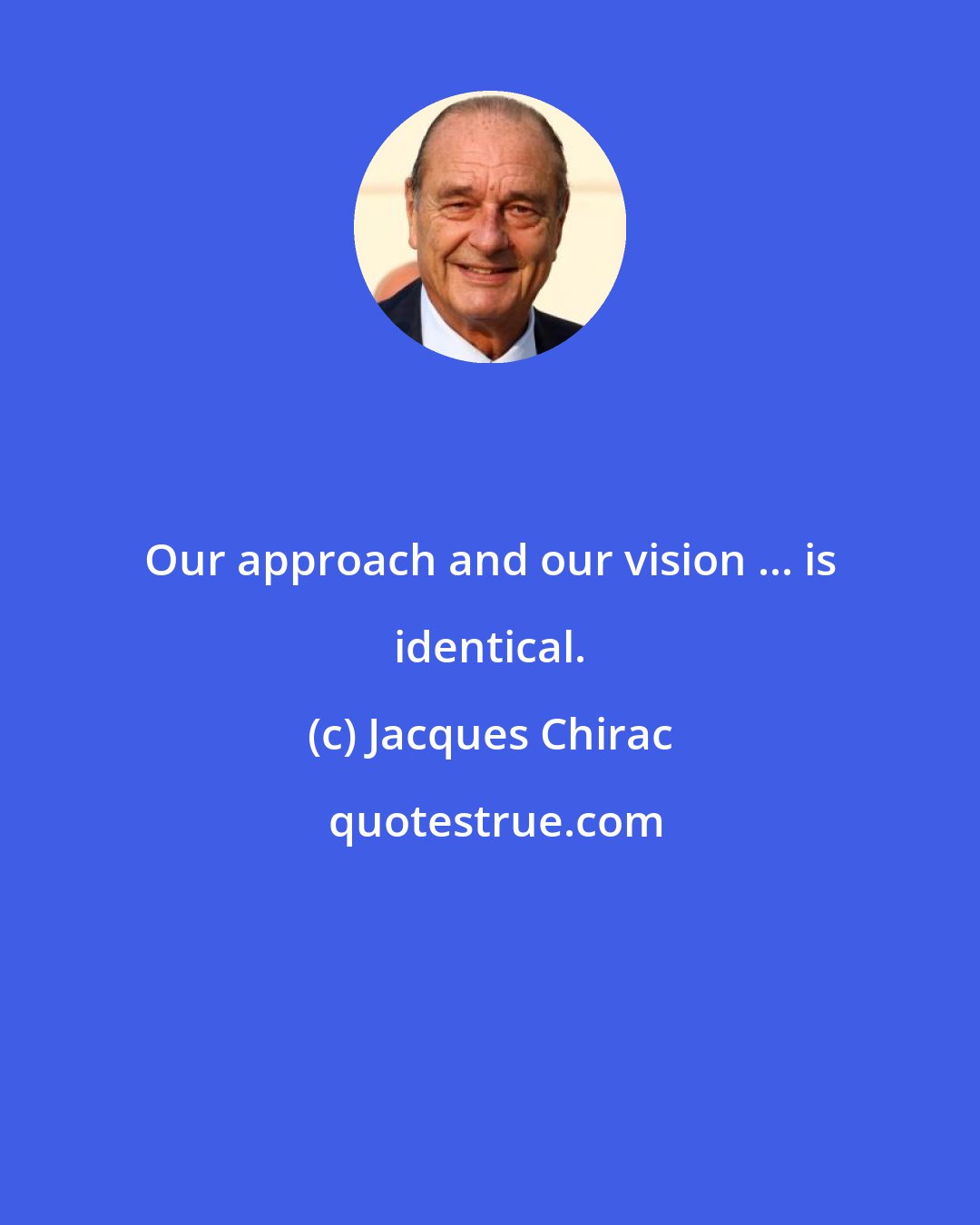 Jacques Chirac: Our approach and our vision ... is identical.