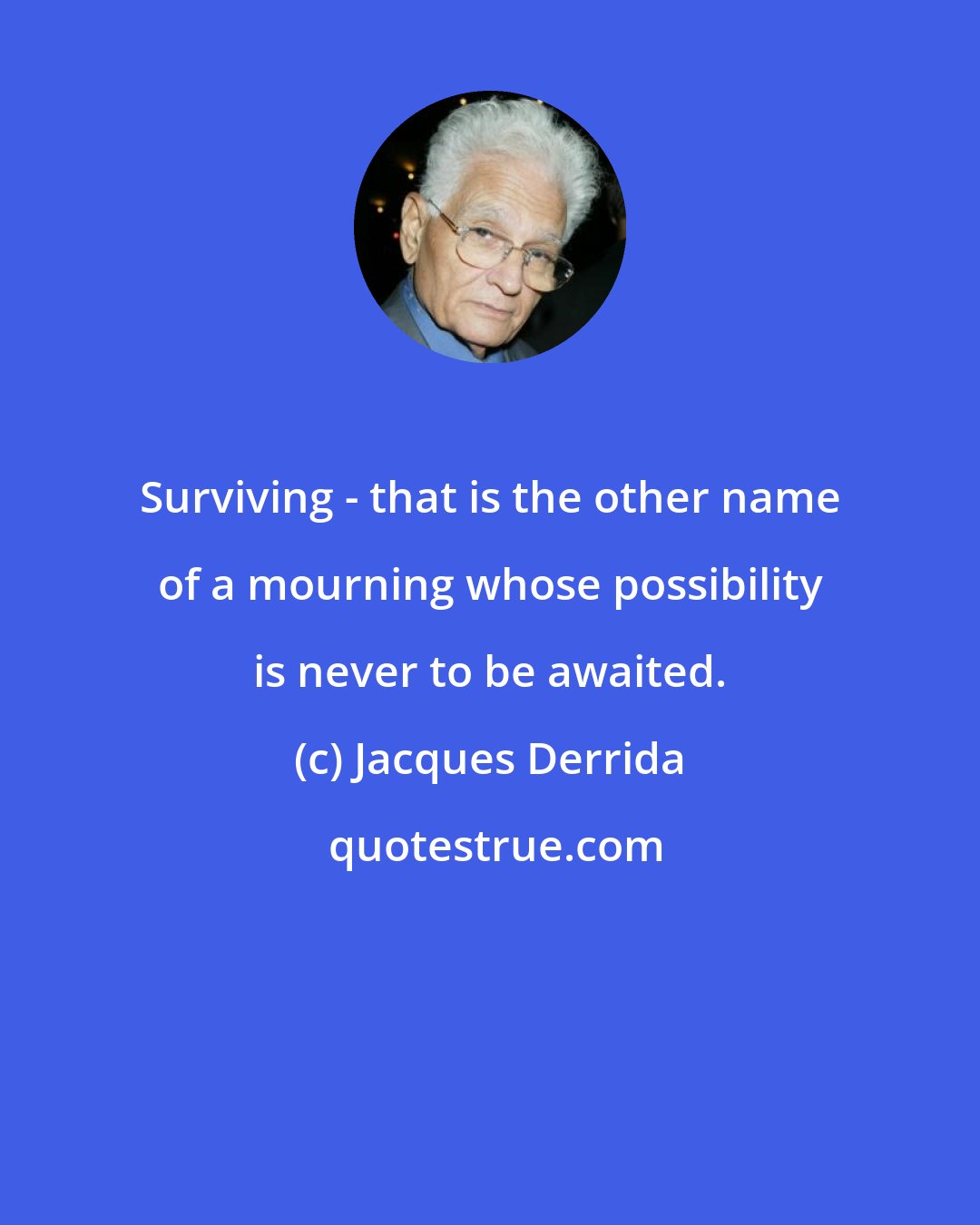 Jacques Derrida: Surviving - that is the other name of a mourning whose possibility is never to be awaited.