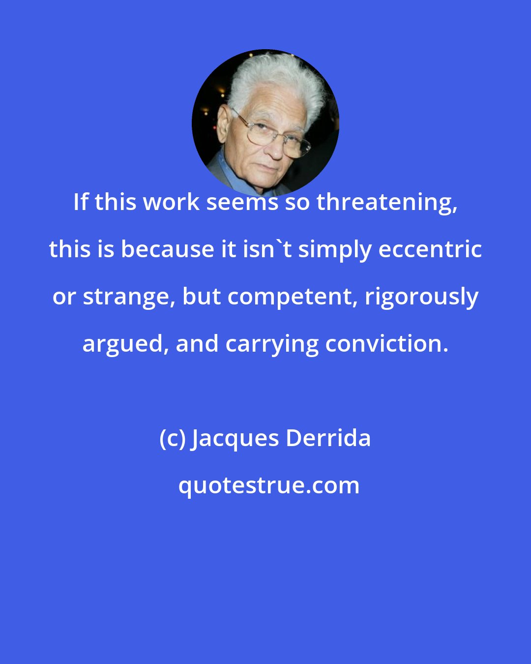 Jacques Derrida: If this work seems so threatening, this is because it isn't simply eccentric or strange, but competent, rigorously argued, and carrying conviction.