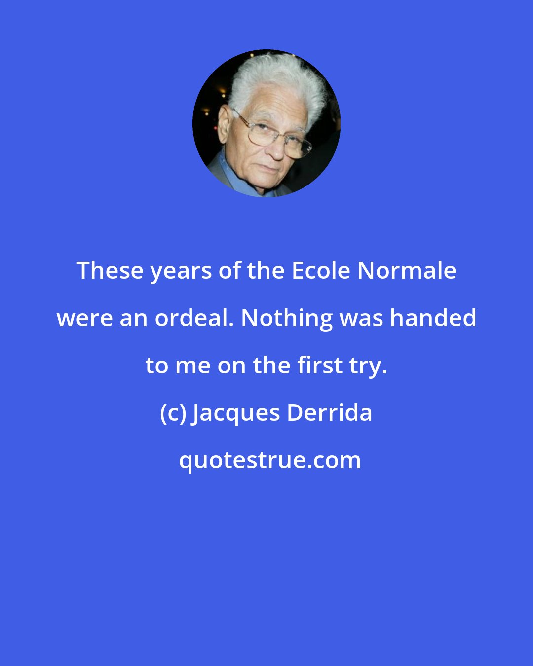 Jacques Derrida: These years of the Ecole Normale were an ordeal. Nothing was handed to me on the first try.