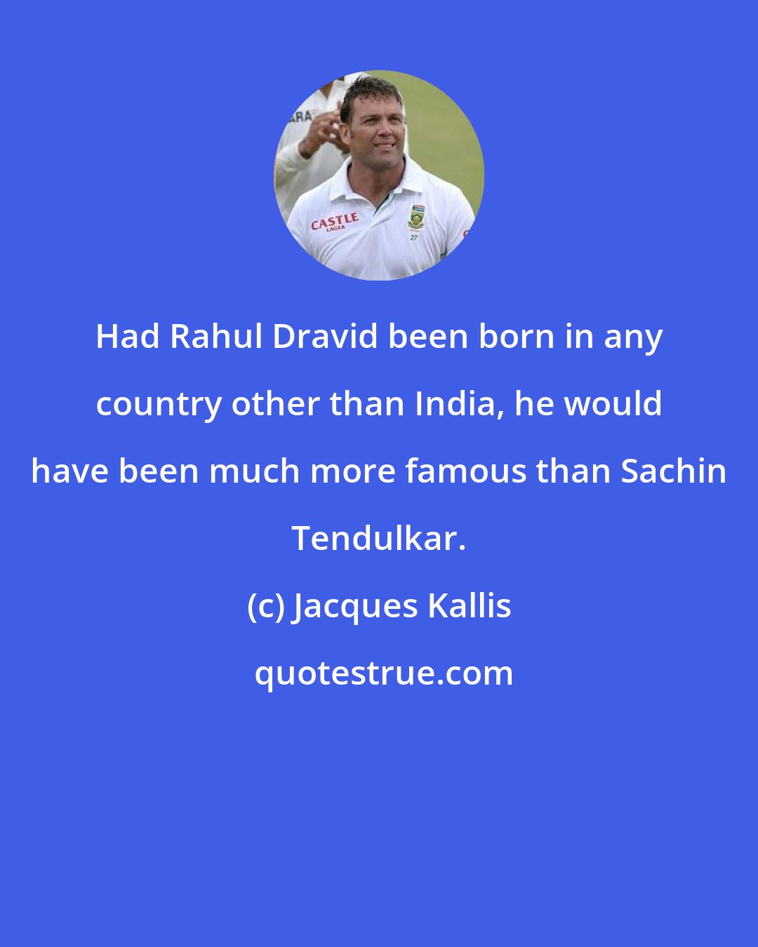 Jacques Kallis: Had Rahul Dravid been born in any country other than India, he would have been much more famous than Sachin Tendulkar.