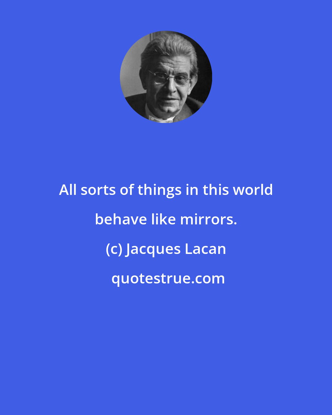 Jacques Lacan: All sorts of things in this world behave like mirrors.