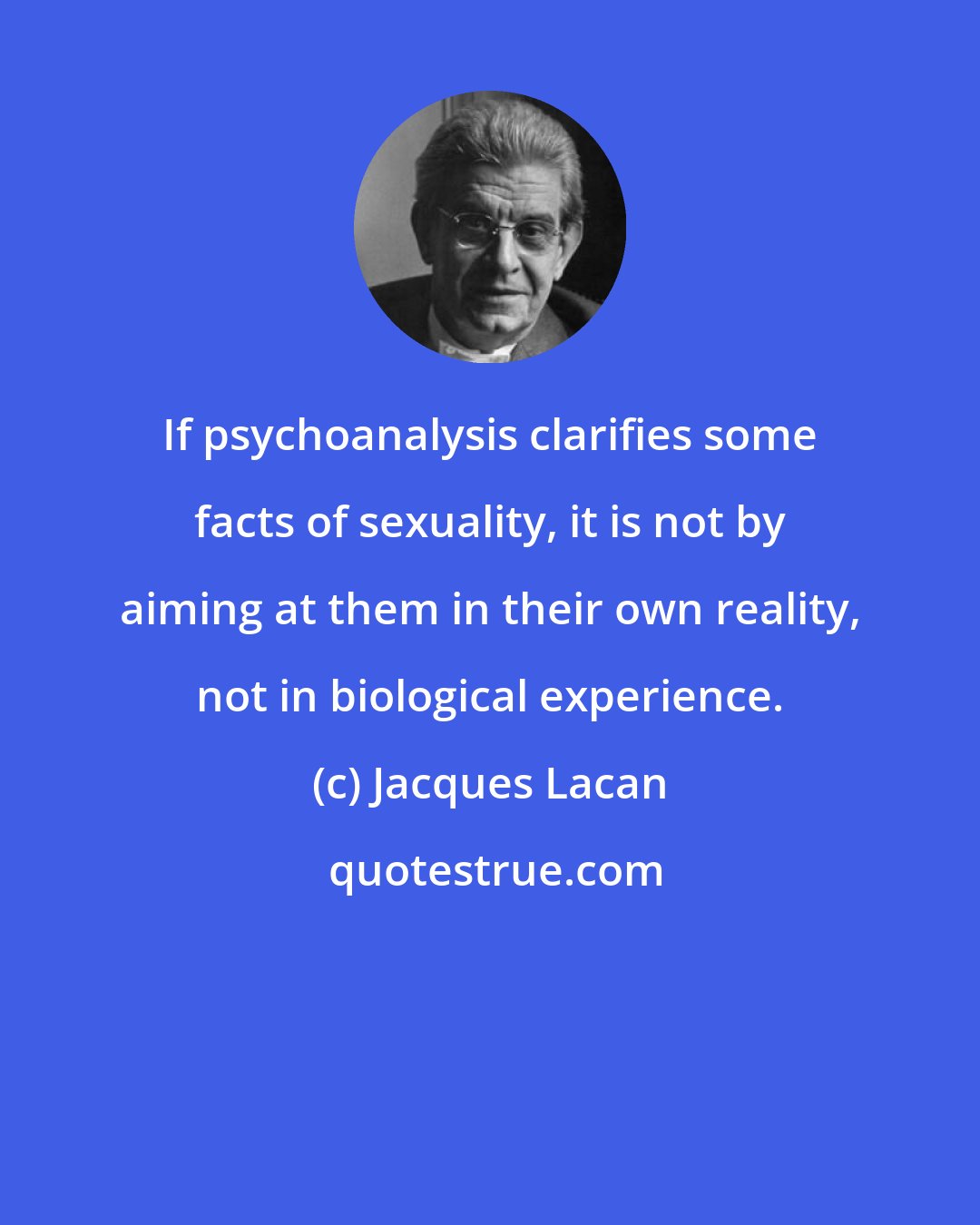 Jacques Lacan: If psychoanalysis clarifies some facts of sexuality, it is not by aiming at them in their own reality, not in biological experience.