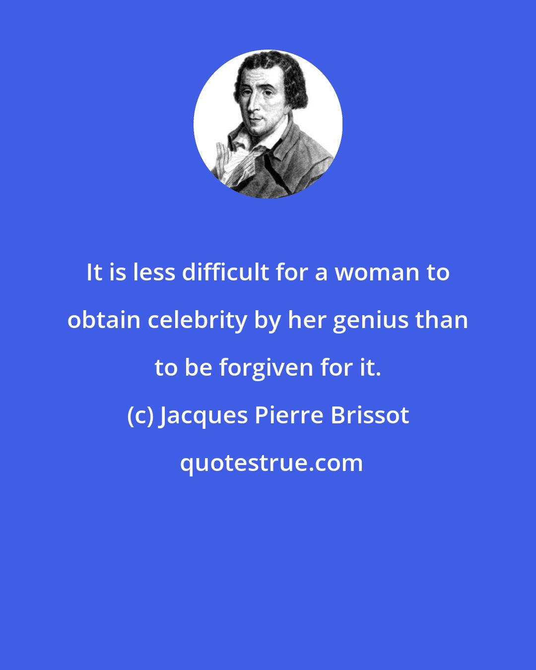 Jacques Pierre Brissot: It is less difficult for a woman to obtain celebrity by her genius than to be forgiven for it.