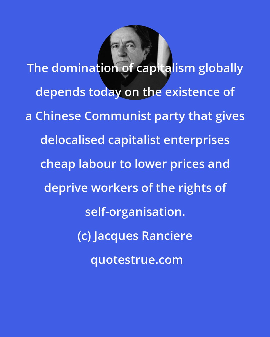 Jacques Ranciere: The domination of capitalism globally depends today on the existence of a Chinese Communist party that gives delocalised capitalist enterprises cheap labour to lower prices and deprive workers of the rights of self-organisation.