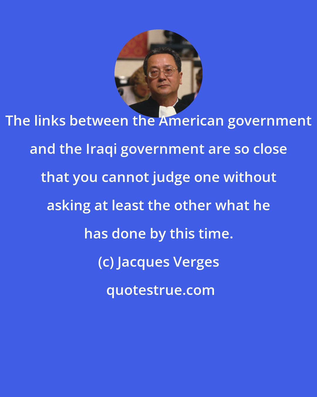 Jacques Verges: The links between the American government and the Iraqi government are so close that you cannot judge one without asking at least the other what he has done by this time.