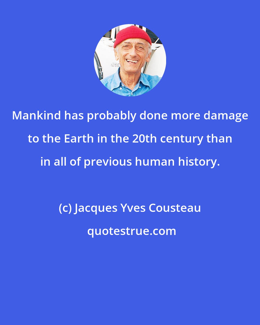 Jacques Yves Cousteau: Mankind has probably done more damage to the Earth in the 20th century than in all of previous human history.