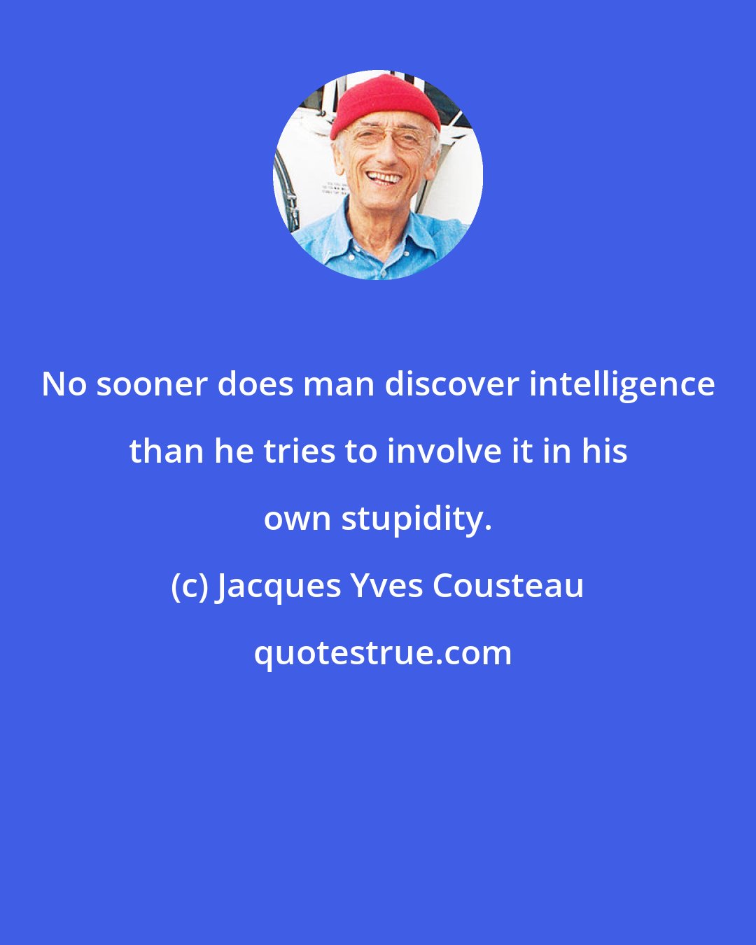 Jacques Yves Cousteau: No sooner does man discover intelligence than he tries to involve it in his own stupidity.