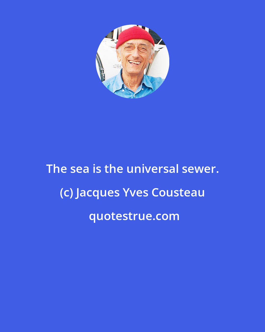 Jacques Yves Cousteau: The sea is the universal sewer.