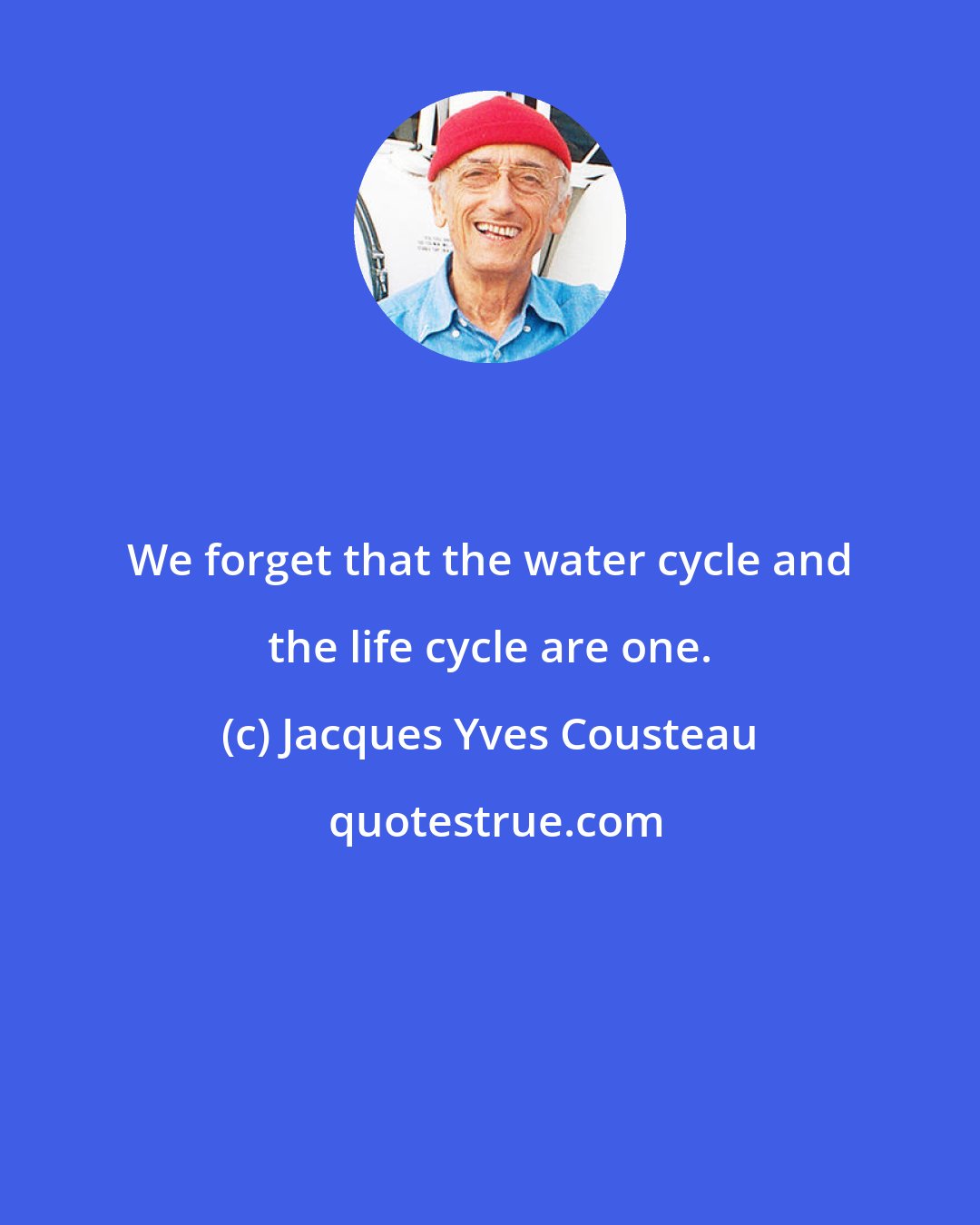 Jacques Yves Cousteau: We forget that the water cycle and the life cycle are one.