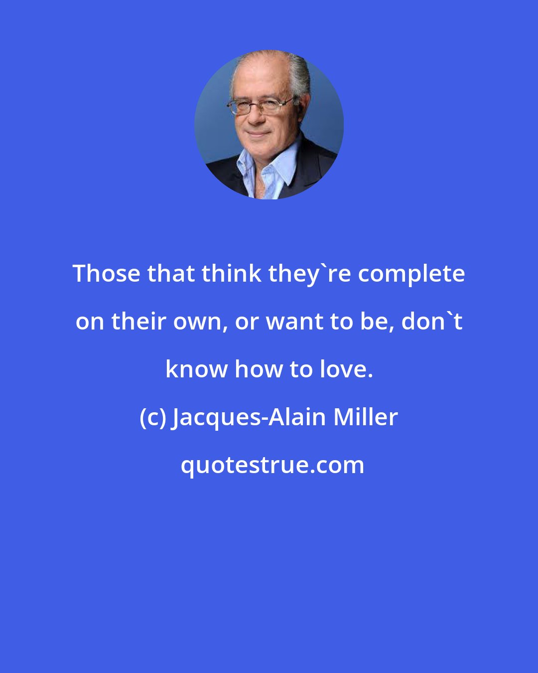 Jacques-Alain Miller: Those that think they're complete on their own, or want to be, don't know how to love.