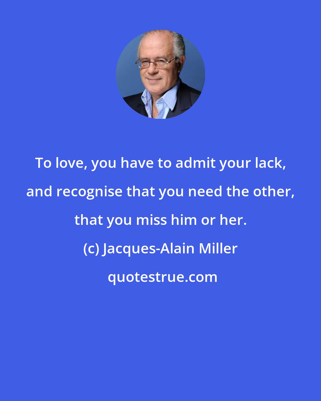 Jacques-Alain Miller: To love, you have to admit your lack, and recognise that you need the other, that you miss him or her.