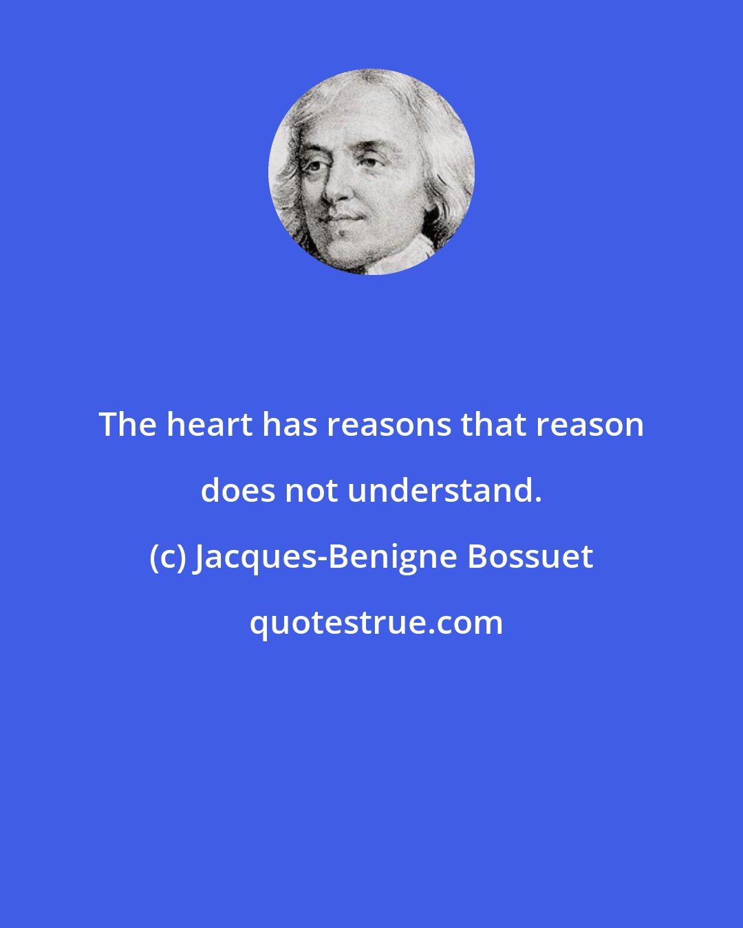 Jacques-Benigne Bossuet: The heart has reasons that reason does not understand.