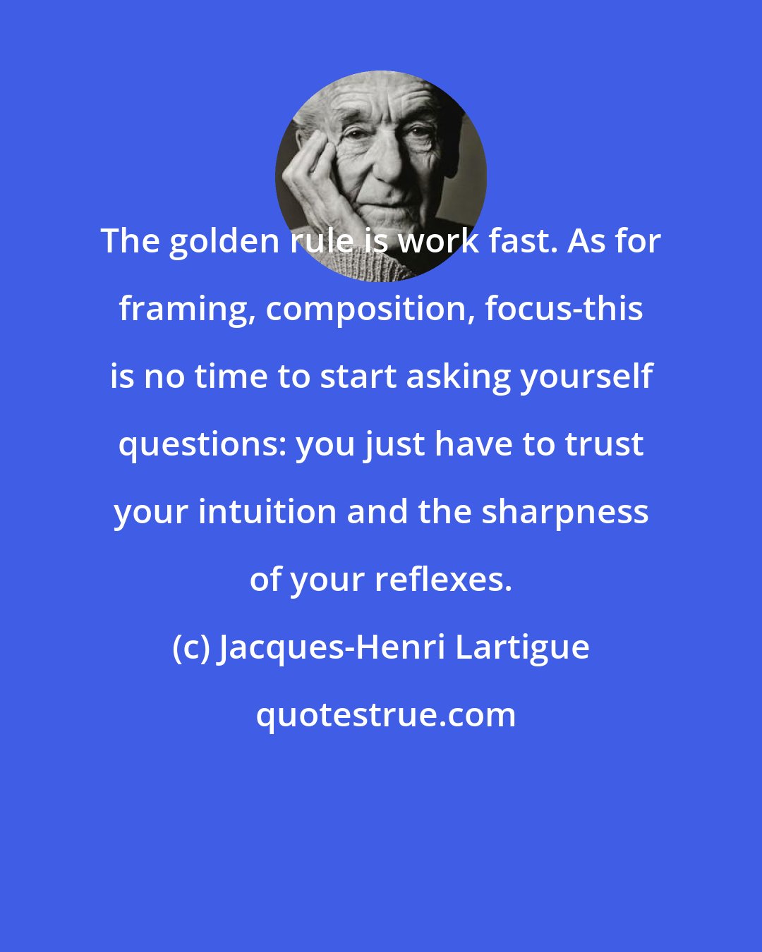 Jacques-Henri Lartigue: The golden rule is work fast. As for framing, composition, focus-this is no time to start asking yourself questions: you just have to trust your intuition and the sharpness of your reflexes.