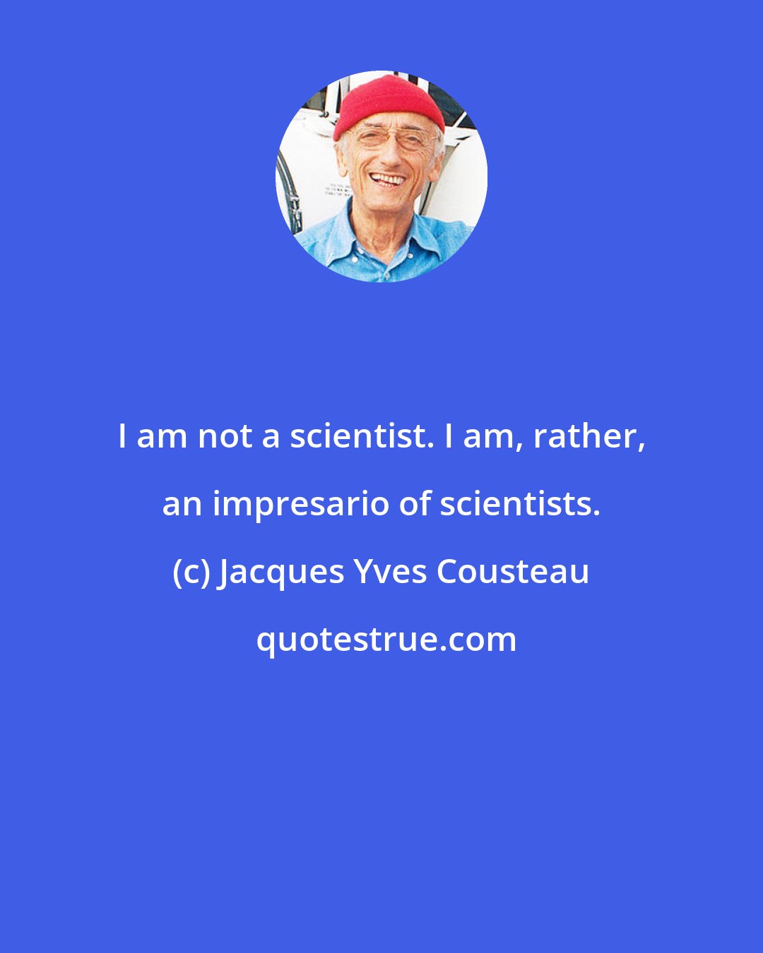 Jacques Yves Cousteau: I am not a scientist. I am, rather, an impresario of scientists.