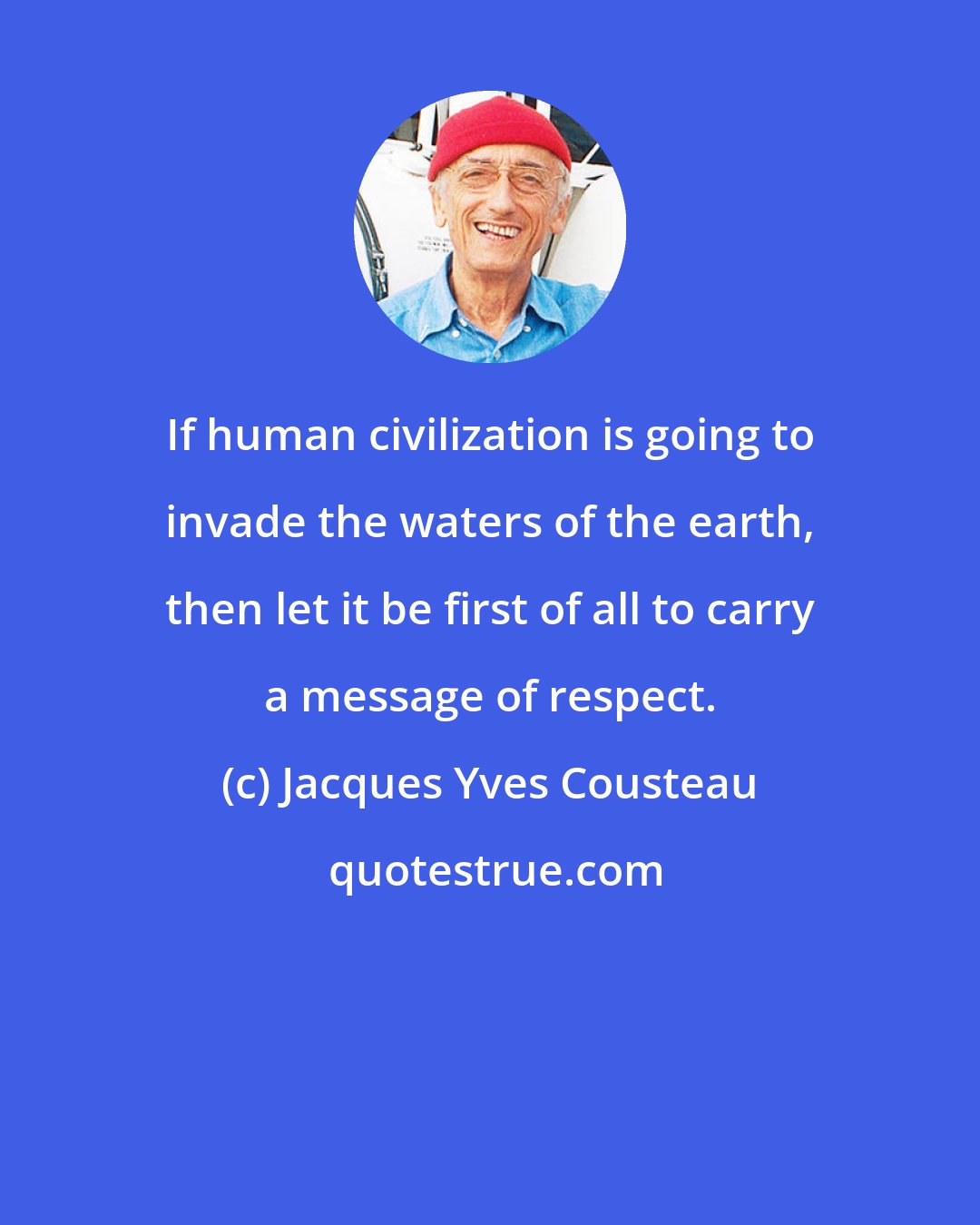 Jacques Yves Cousteau: If human civilization is going to invade the waters of the earth, then let it be first of all to carry a message of respect.