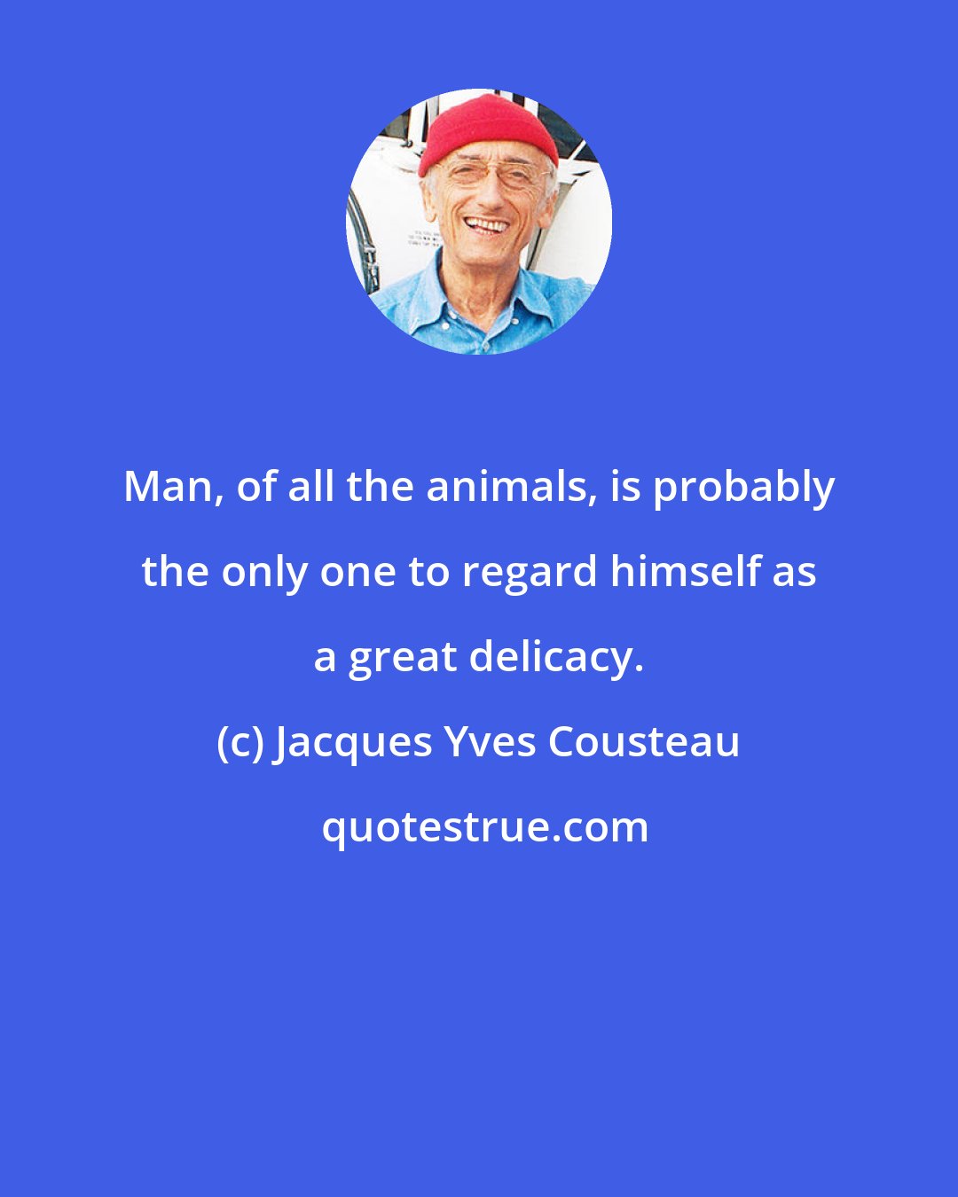 Jacques Yves Cousteau: Man, of all the animals, is probably the only one to regard himself as a great delicacy.