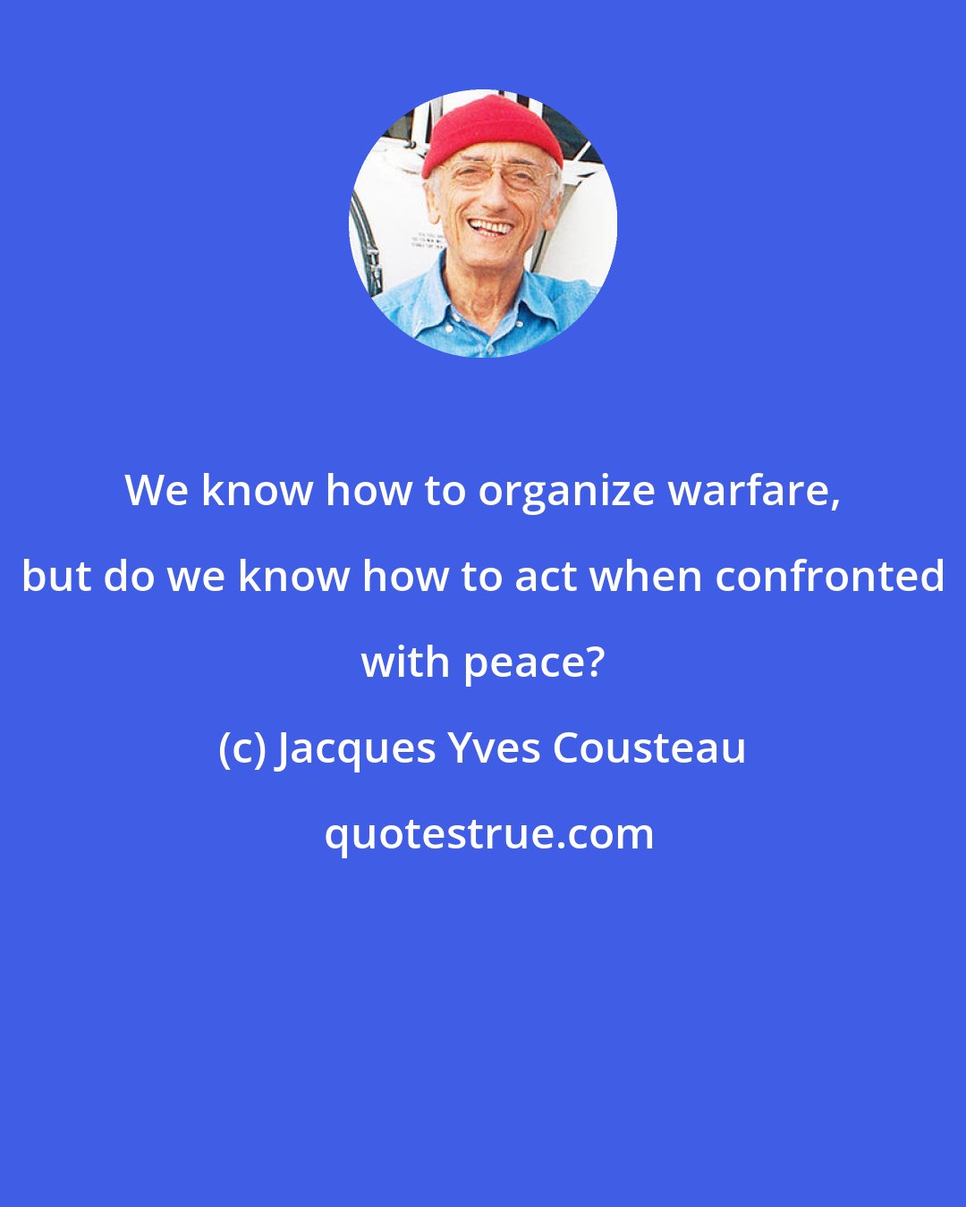 Jacques Yves Cousteau: We know how to organize warfare, but do we know how to act when confronted with peace?