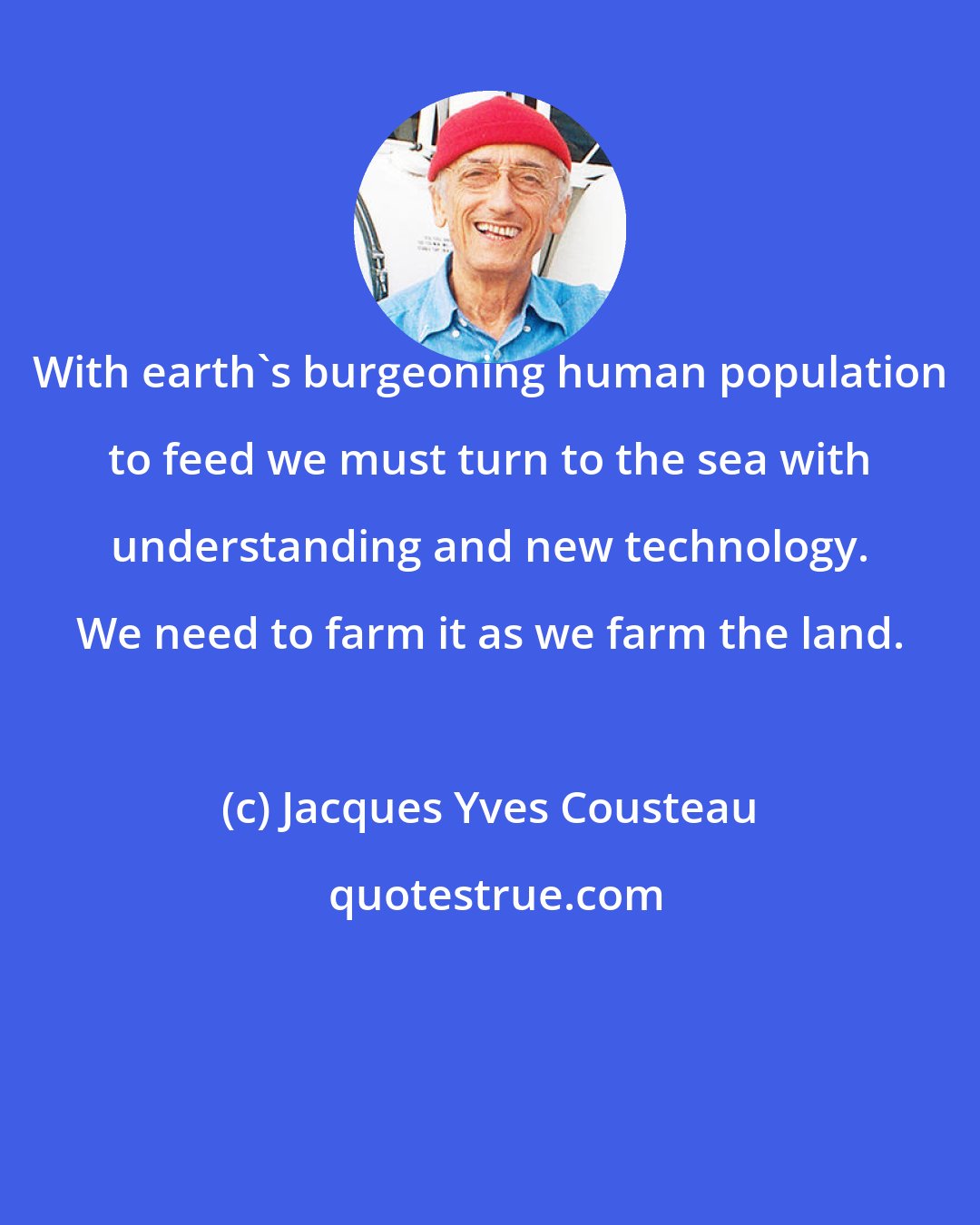 Jacques Yves Cousteau: With earth's burgeoning human population to feed we must turn to the sea with understanding and new technology. We need to farm it as we farm the land.