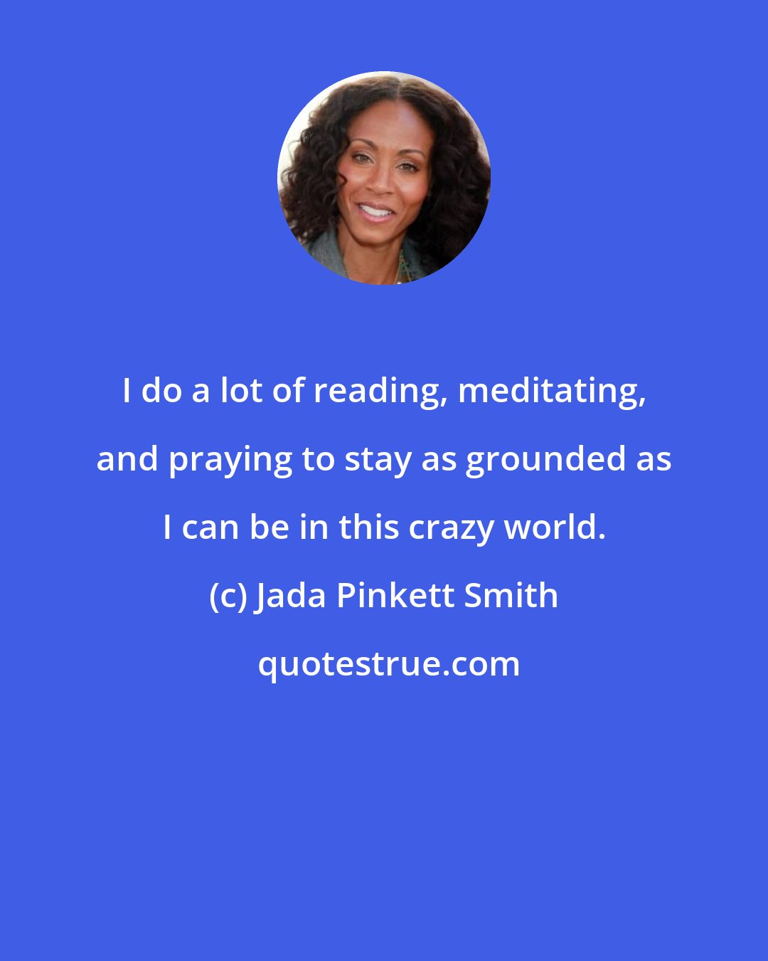 Jada Pinkett Smith: I do a lot of reading, meditating, and praying to stay as grounded as I can be in this crazy world.