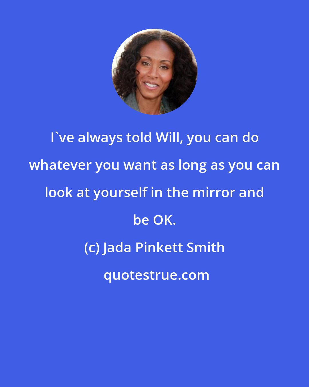 Jada Pinkett Smith: I've always told Will, you can do whatever you want as long as you can look at yourself in the mirror and be OK.