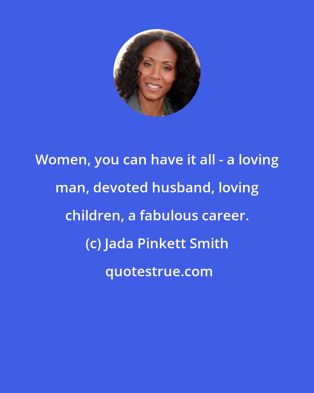 Jada Pinkett Smith: Women, you can have it all - a loving man, devoted husband, loving children, a fabulous career.