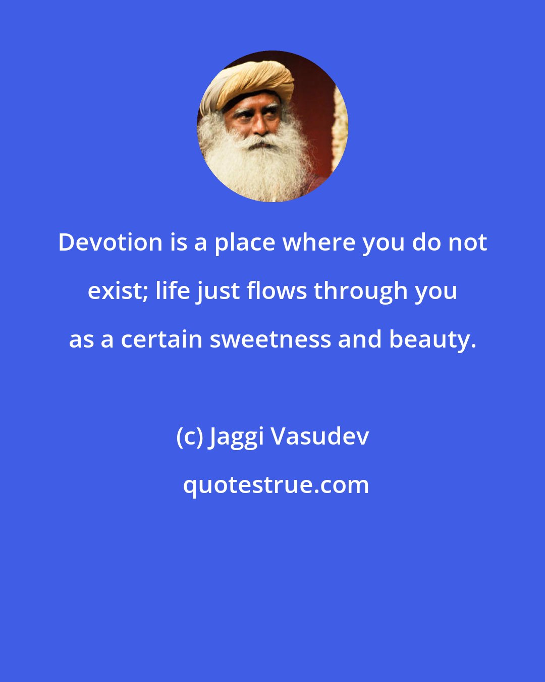 Jaggi Vasudev: Devotion is a place where you do not exist; life just flows through you as a certain sweetness and beauty.