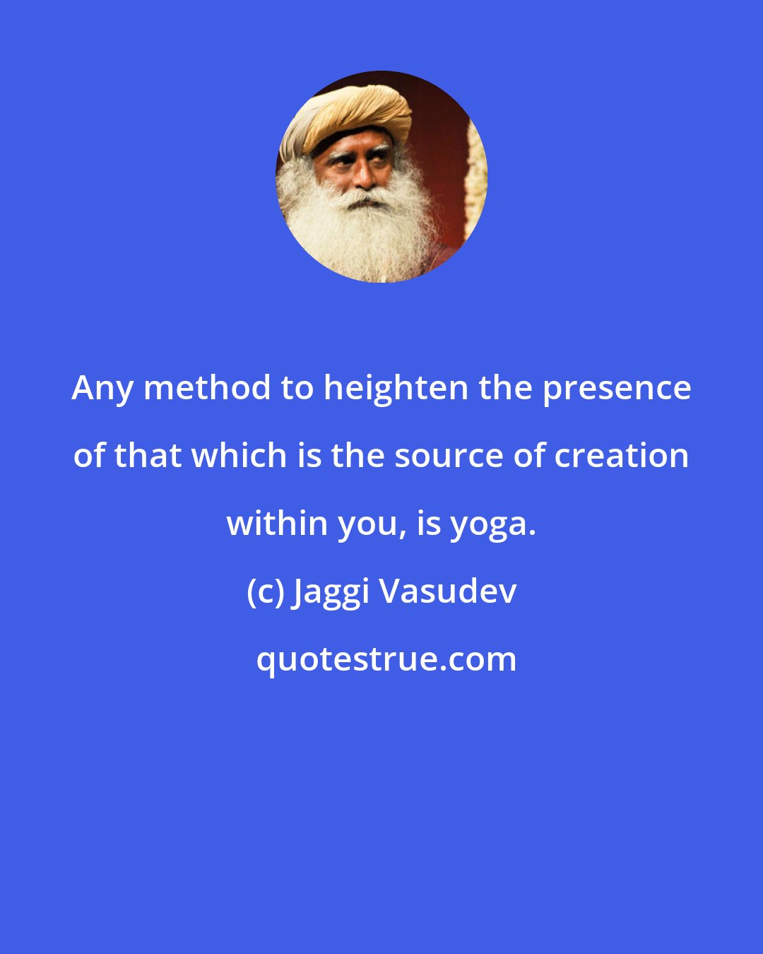 Jaggi Vasudev: Any method to heighten the presence of that which is the source of creation within you, is yoga.