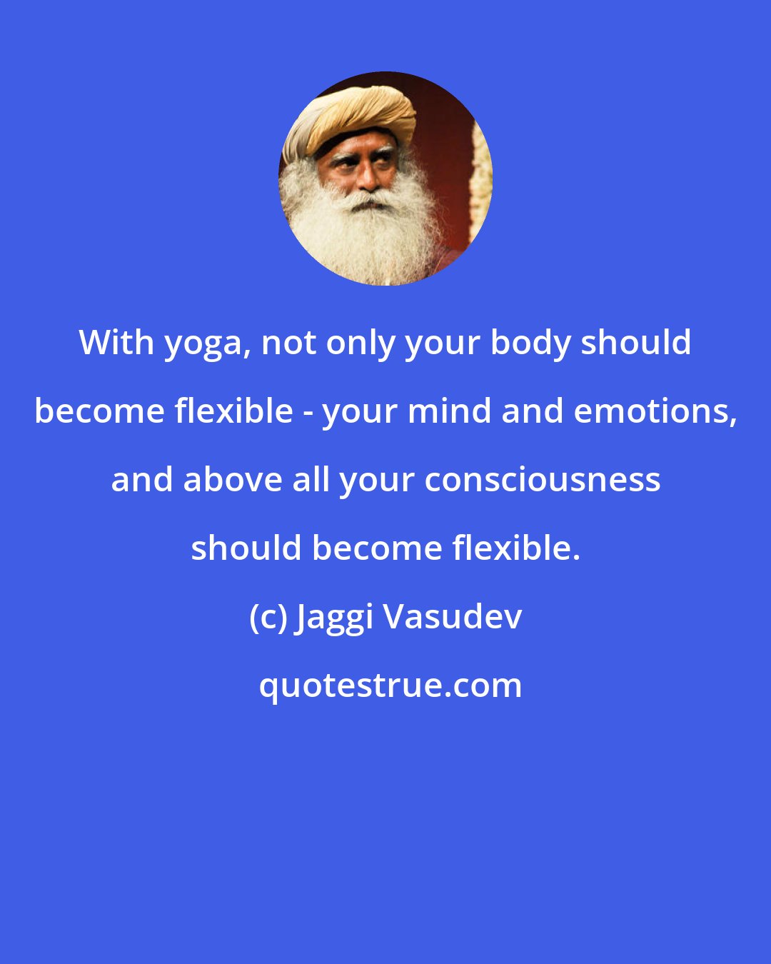 Jaggi Vasudev: With yoga, not only your body should become flexible - your mind and emotions, and above all your consciousness should become flexible.