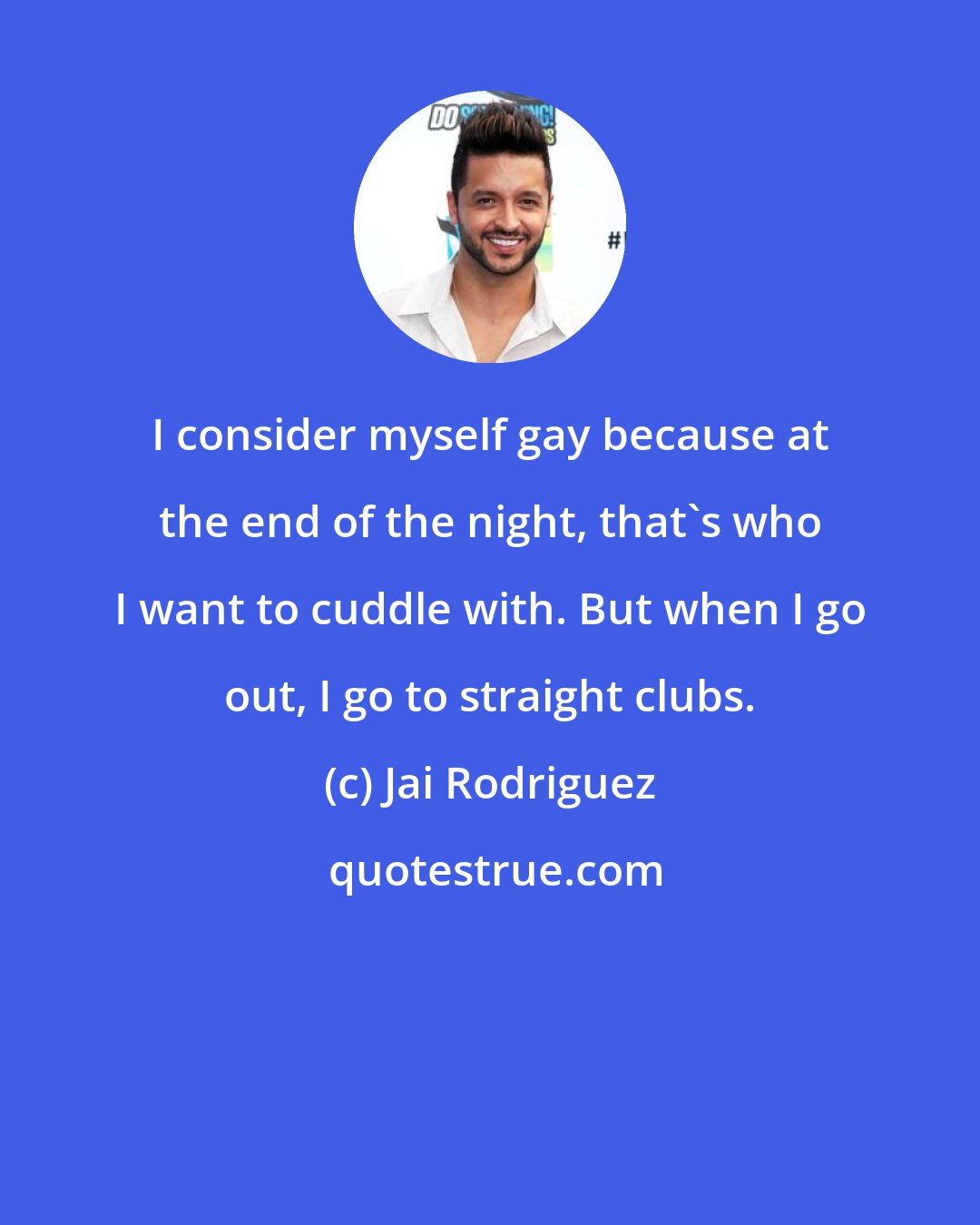 Jai Rodriguez: I consider myself gay because at the end of the night, that's who I want to cuddle with. But when I go out, I go to straight clubs.
