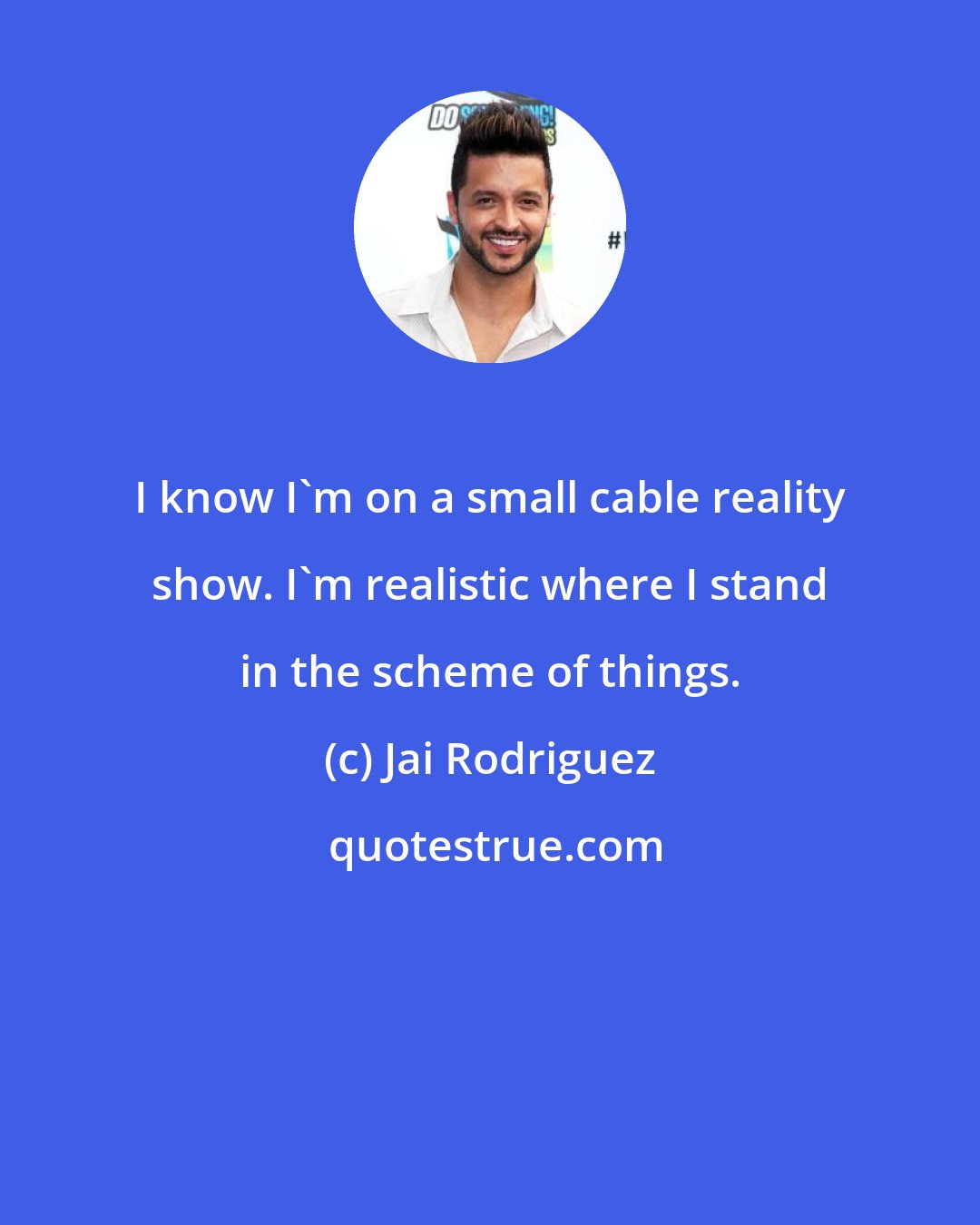 Jai Rodriguez: I know I'm on a small cable reality show. I'm realistic where I stand in the scheme of things.