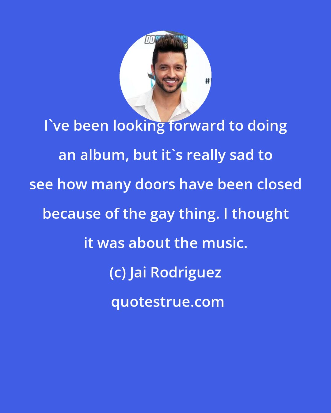 Jai Rodriguez: I've been looking forward to doing an album, but it's really sad to see how many doors have been closed because of the gay thing. I thought it was about the music.