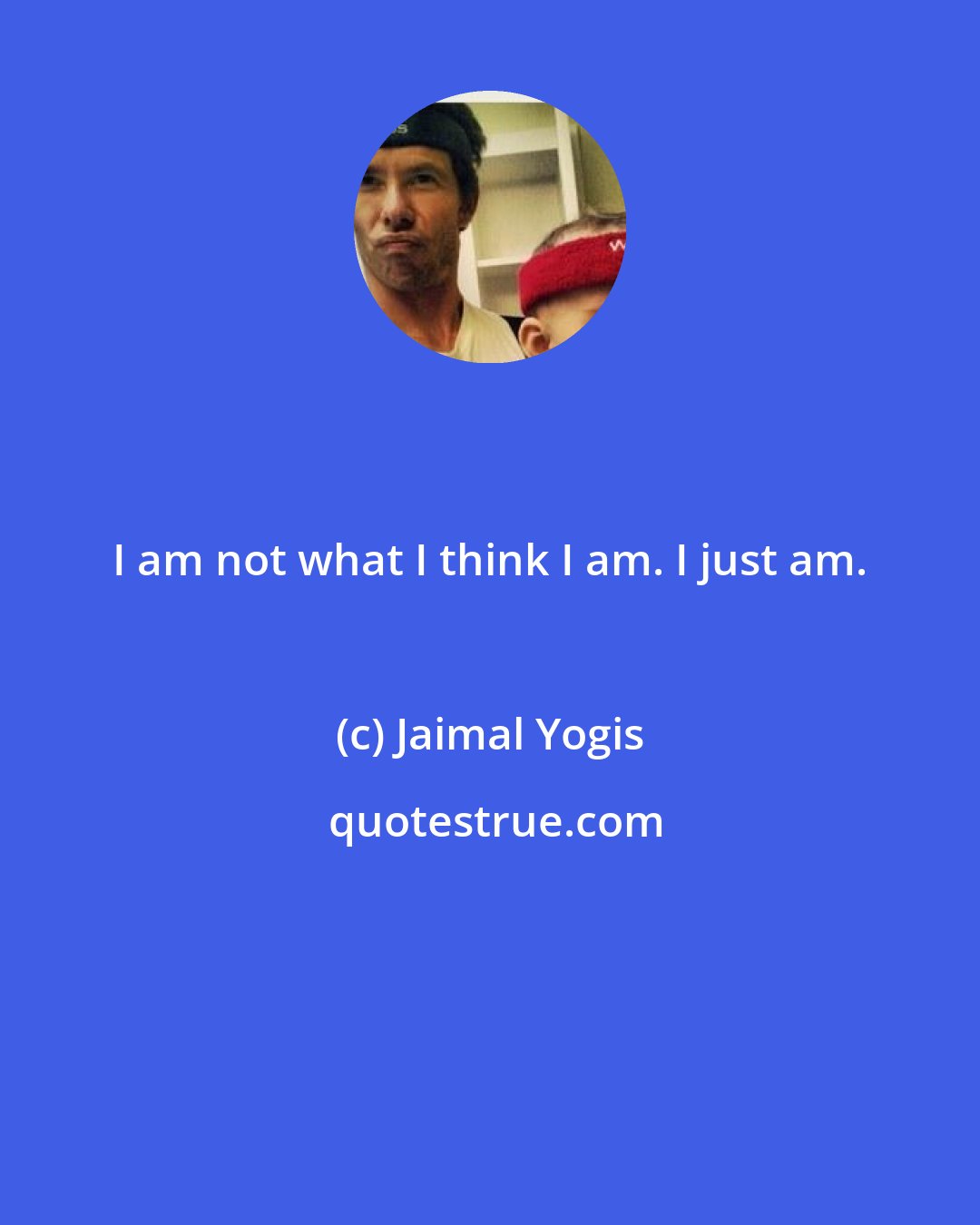 Jaimal Yogis: I am not what I think I am. I just am.