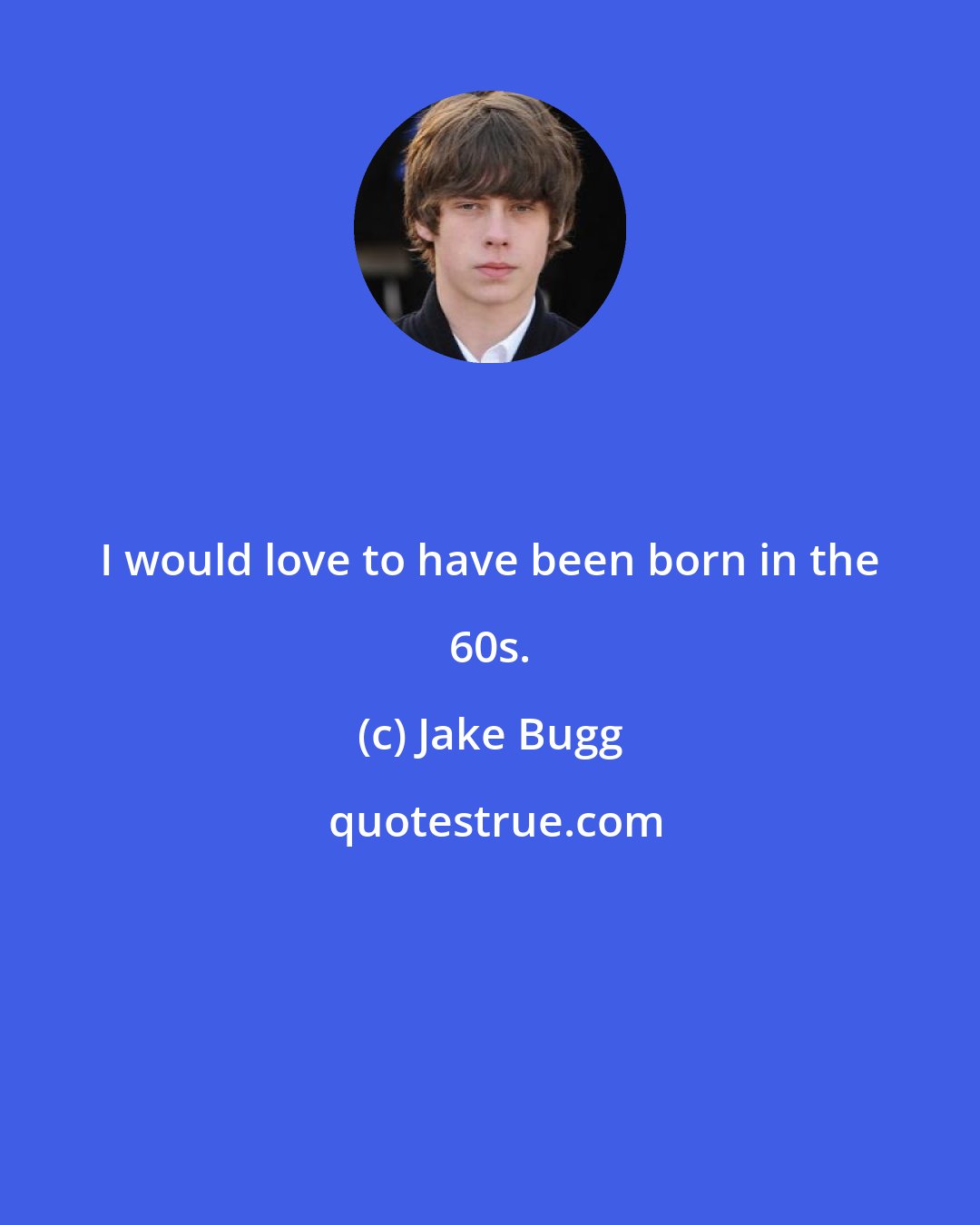 Jake Bugg: I would love to have been born in the 60s.