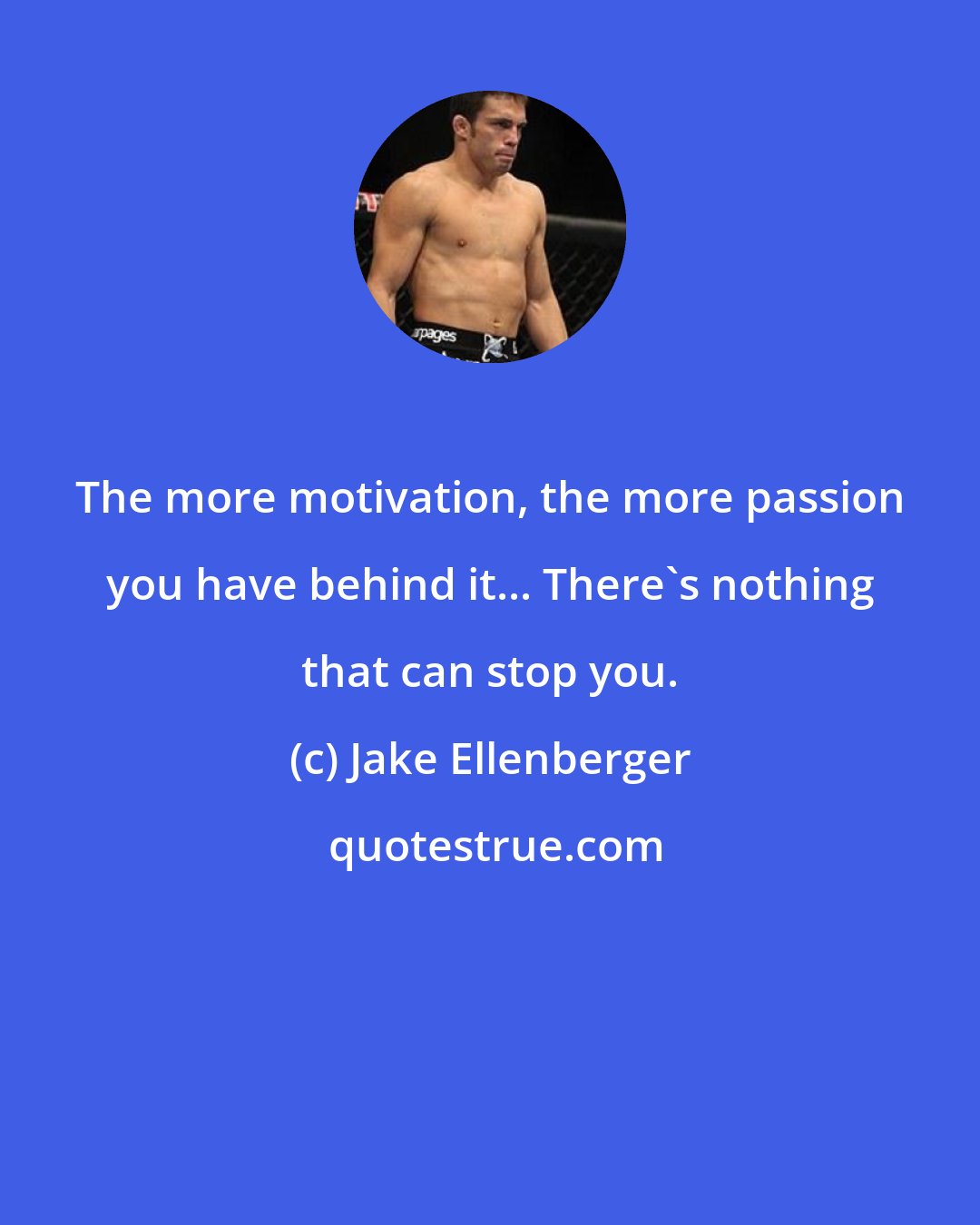Jake Ellenberger: The more motivation, the more passion you have behind it... There's nothing that can stop you.