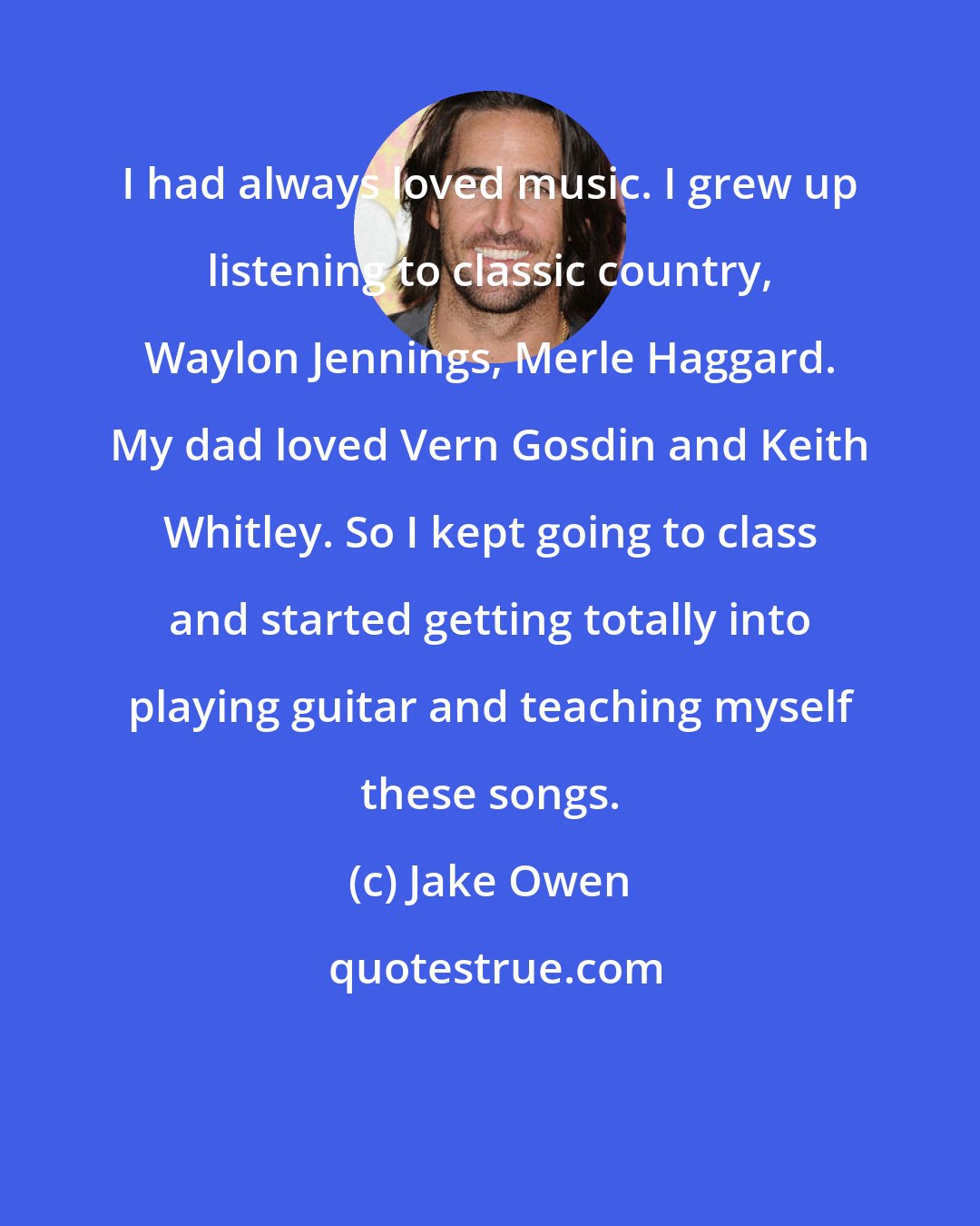Jake Owen: I had always loved music. I grew up listening to classic country, Waylon Jennings, Merle Haggard. My dad loved Vern Gosdin and Keith Whitley. So I kept going to class and started getting totally into playing guitar and teaching myself these songs.