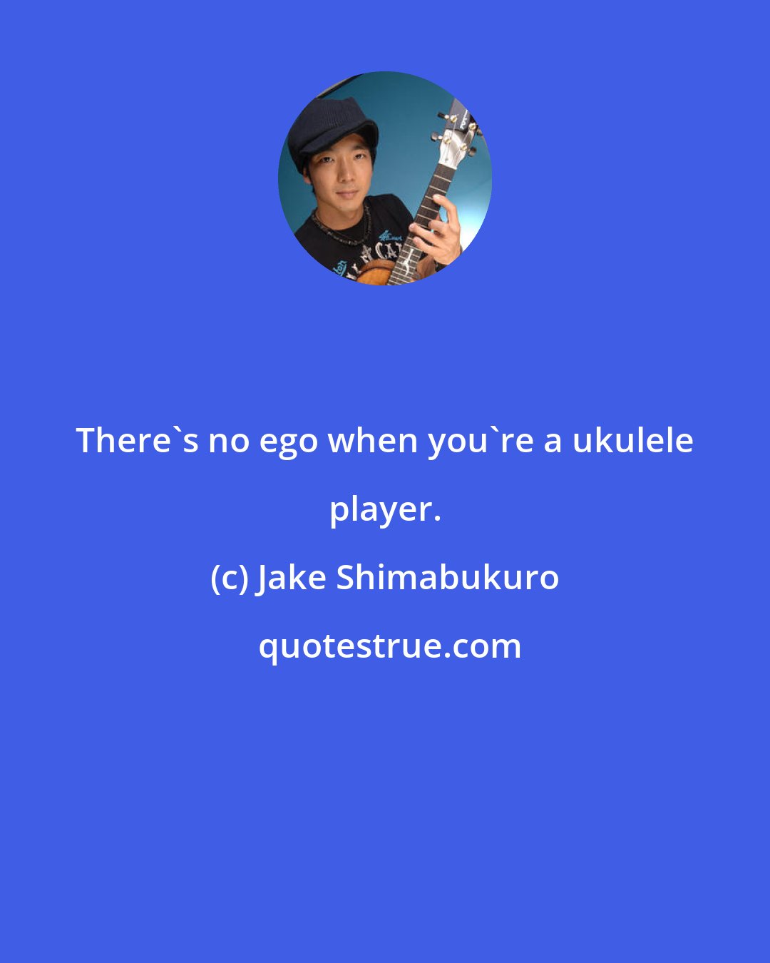 Jake Shimabukuro: There's no ego when you're a ukulele player.