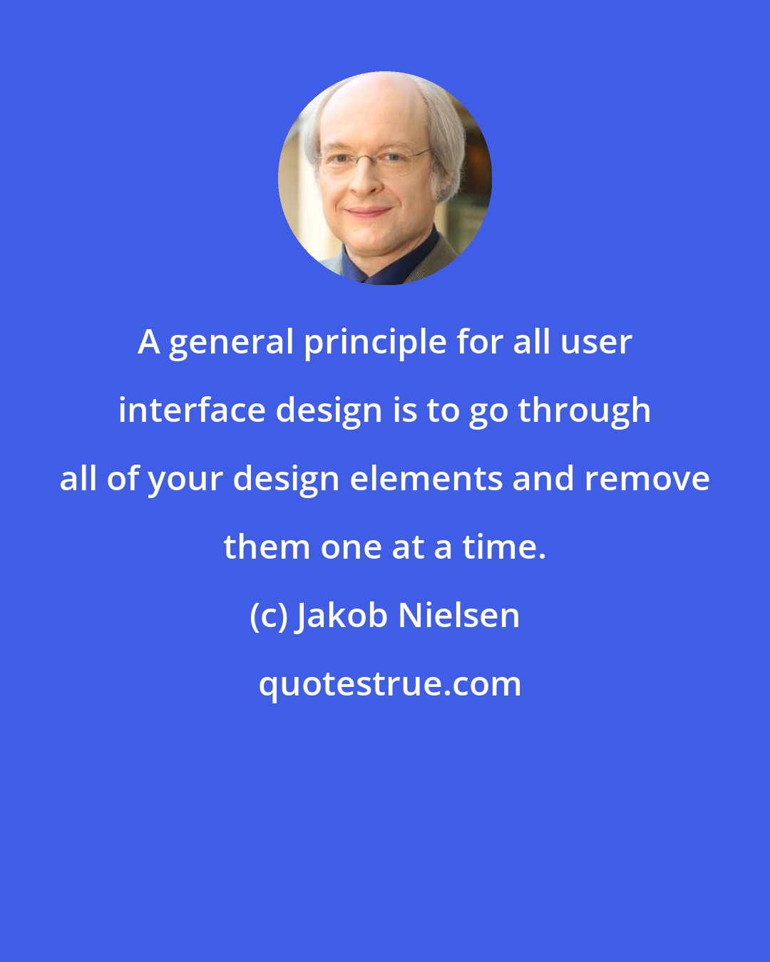 Jakob Nielsen: A general principle for all user interface design is to go through all of your design elements and remove them one at a time.