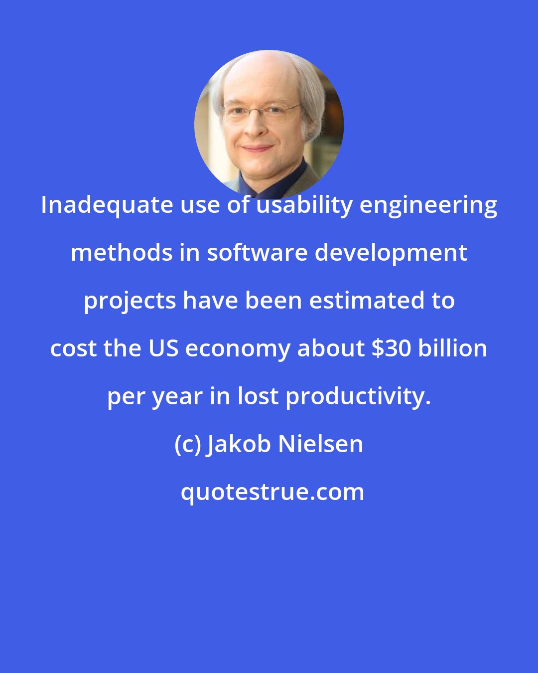 Jakob Nielsen: Inadequate use of usability engineering methods in software development projects have been estimated to cost the US economy about $30 billion per year in lost productivity.