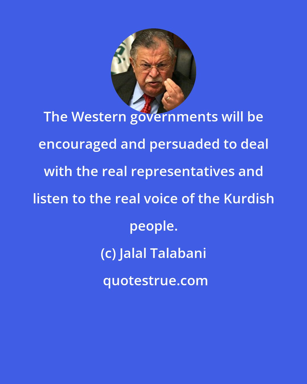 Jalal Talabani: The Western governments will be encouraged and persuaded to deal with the real representatives and listen to the real voice of the Kurdish people.