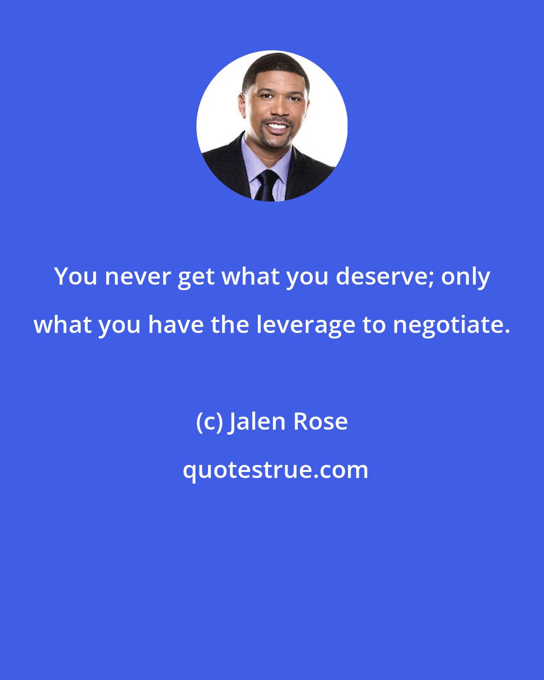 Jalen Rose: You never get what you deserve; only what you have the leverage to negotiate.