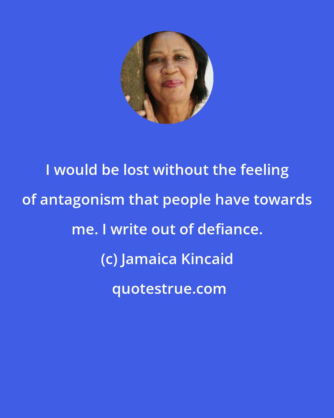 Jamaica Kincaid: I would be lost without the feeling of antagonism that people have towards me. I write out of defiance.